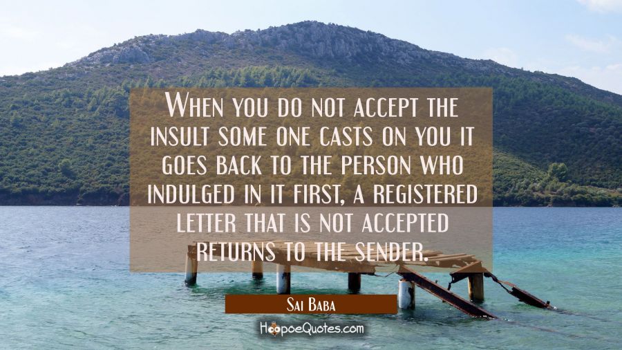 When you do not accept the insult some one casts on you it goes back to the person who indulged in  Sai Baba Quotes