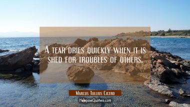 A tear dries quickly when it is shed for troubles of others.