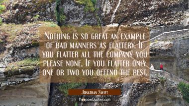 Nothing is so great an example of bad manners as flattery. If you flatter all the company you pleas