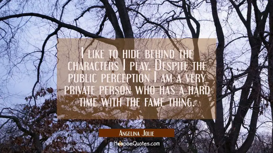 I like to hide behind the characters I play. Despite the public perception I am a very private pers Angelina Jolie Quotes