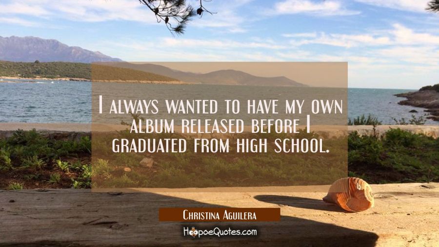 I always wanted to have my own album released before I graduated from high school. Christina Aguilera Quotes
