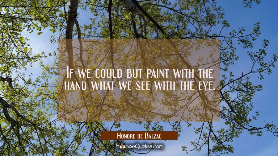 If we could but paint with the hand what we see with the eye. Honore de Balzac Quotes