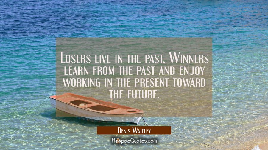 Losers live in the past. Winners learn from the past and enjoy working in the present toward the fu Denis Waitley Quotes