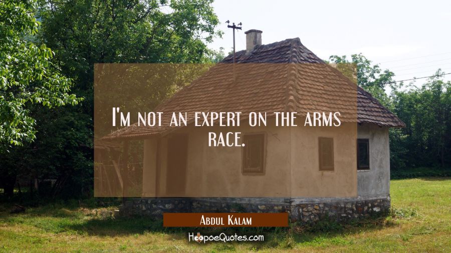 I'm not an expert on the arms race. Abdul Kalam Quotes