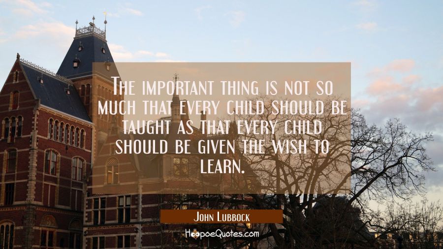 The important thing is not so much that every child should be taught as that every child should be  John Lubbock Quotes