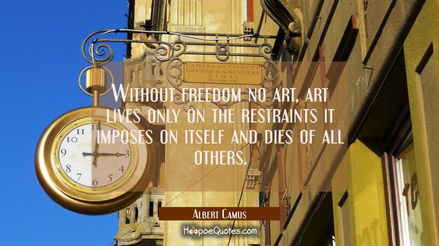 Without freedom no art, art lives only on the restraints it imposes on itself and dies of all other Albert Camus Quotes