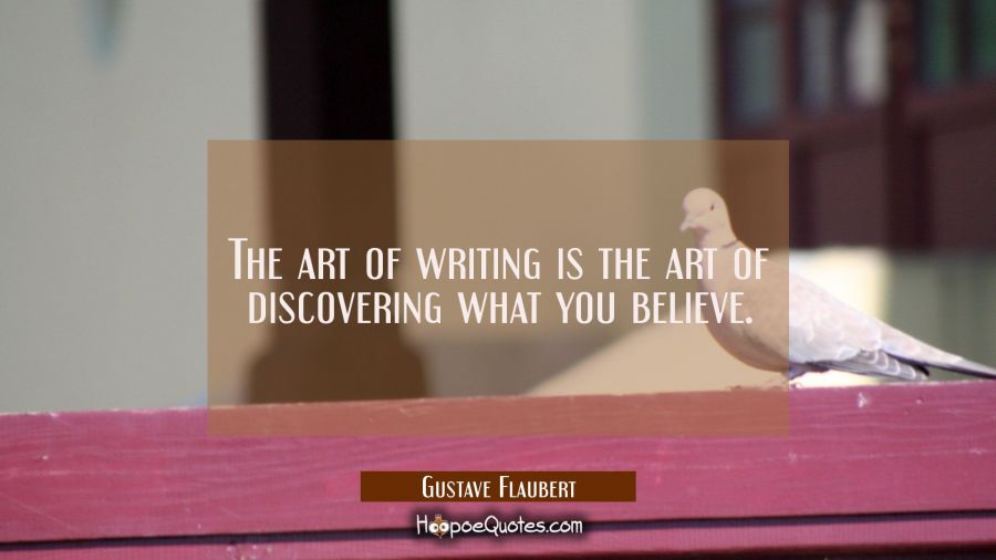 The art of writing is the art of discovering what you believe. Gustave Flaubert Quotes