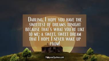Darling, I hope you have the sweetest of dreams tonight because that’s what you’re like to me: a sweet, sweet dream that I hope I never wake up from! Good Night Quotes