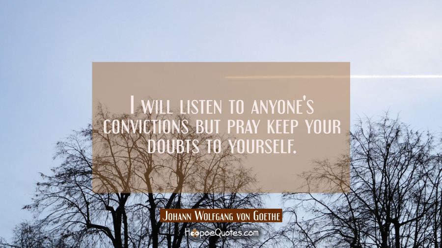 I will listen to anyone's convictions but pray keep your doubts to yourself. Johann Wolfgang von Goethe Quotes