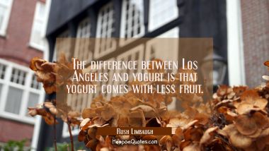 The difference between Los Angeles and yogurt is that yogurt comes with less fruit.