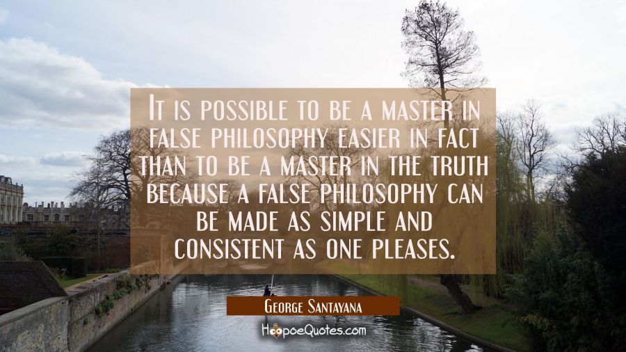 It is possible to be a master in false philosophy easier in fact than to be a master in the truth b George Santayana Quotes