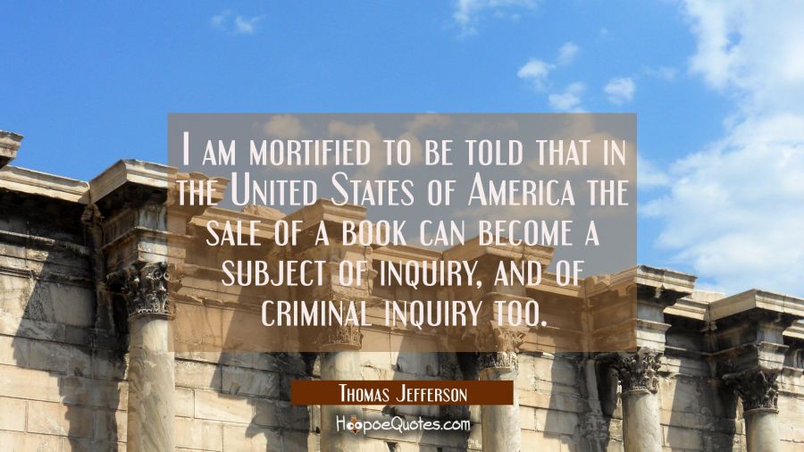 I am mortified to be told that in the United States of America the sale of a book can become a subj Thomas Jefferson Quotes