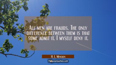 All men are frauds. The only difference between them is that some admit it. I myself deny it. H. L. Mencken Quotes