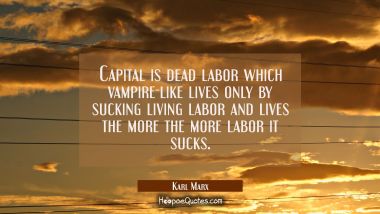 Capital is dead labor which vampire-like lives only by sucking living labor and lives the more the 