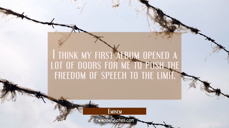 I think my first album opened a lot of doors for me to push the freedom of speech to the limit. Eminem Quotes