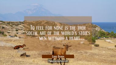 To feel for none is the true social art of the world&#039;s stoics - men without a heart