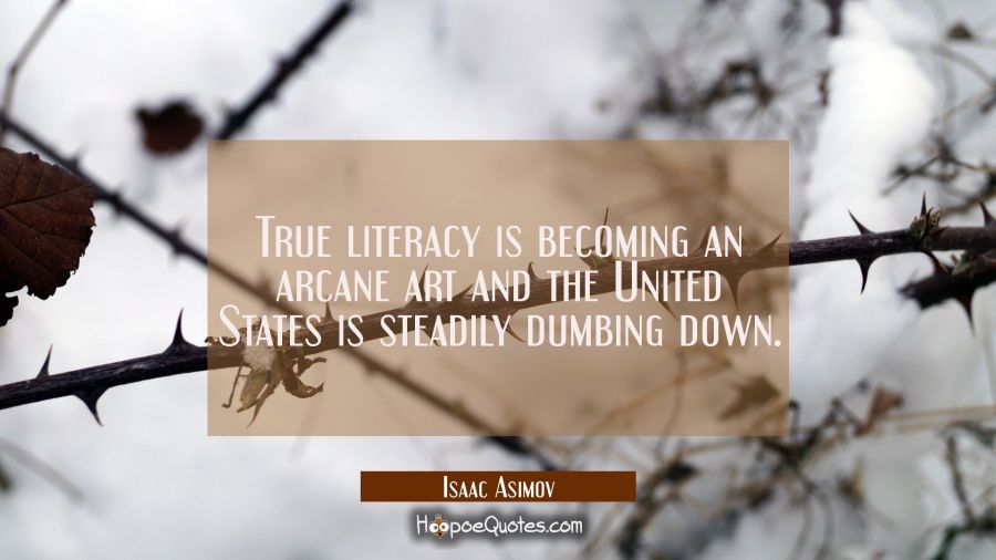 True literacy is becoming an arcane art and the United States is steadily dumbing down. Isaac Asimov Quotes