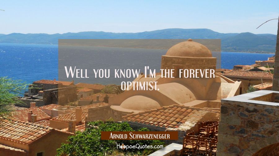 Well you know I'm the forever optimist. Arnold Schwarzenegger Quotes
