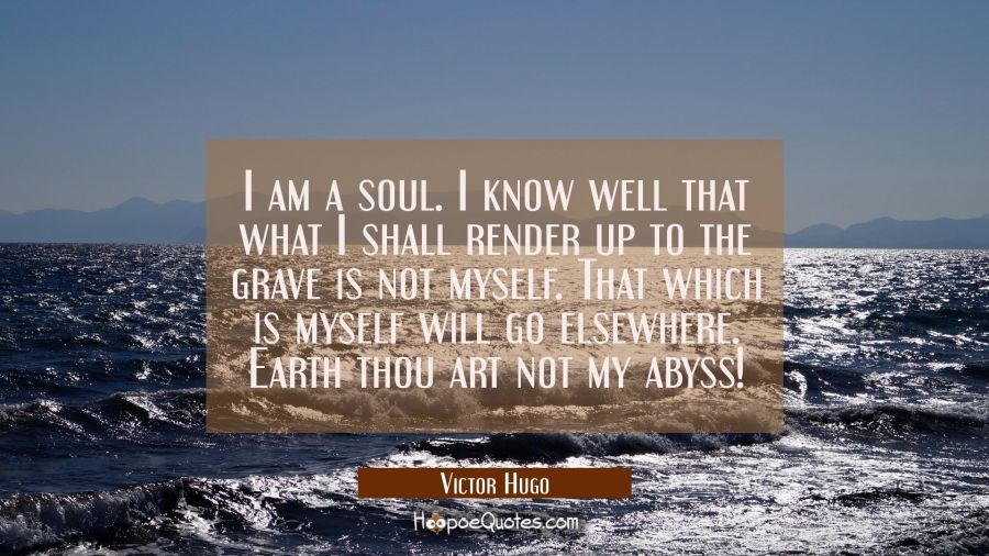 I am a soul. I know well that what I shall render up to the grave is not myself. That which is myse Victor Hugo Quotes
