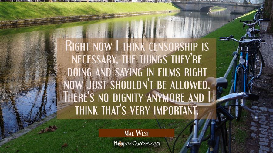 Right now I think censorship is necessary, the things they're doing and saying in films right now j Mae West Quotes