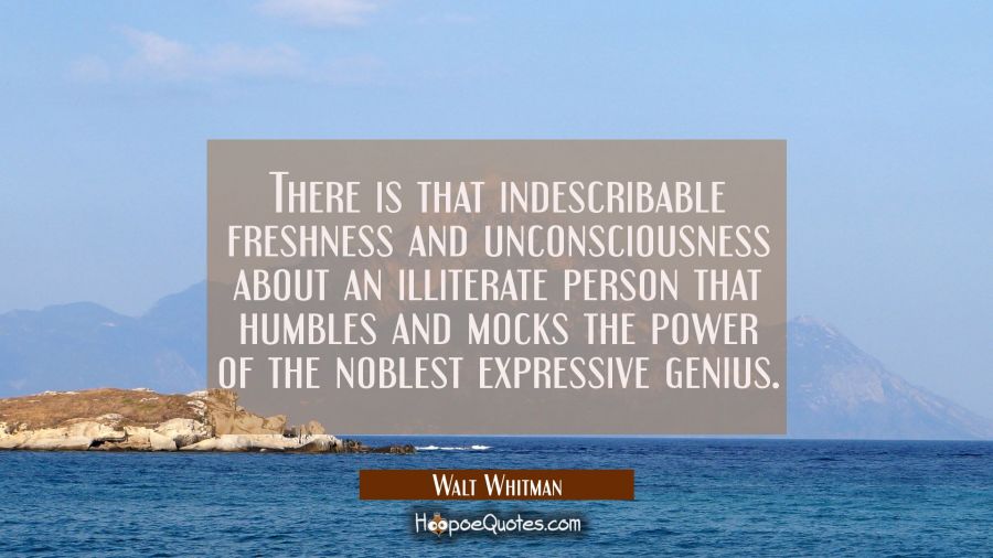 There is that indescribable freshness and unconsciousness about an illiterate person that humbles a Walt Whitman Quotes