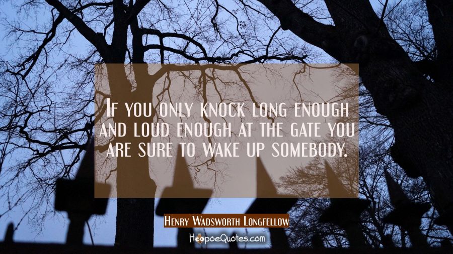 If you only knock long enough and loud enough at the gate you are sure to wake up somebody. Henry Wadsworth Longfellow Quotes