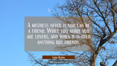 A mistress never is nor can be a friend. While you agree you are lovers, and when it is over anythi