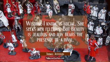 Wisdom I know is social. She seeks her fellows. But Beauty is jealous and illy bears the presence o Thomas Jefferson Quotes