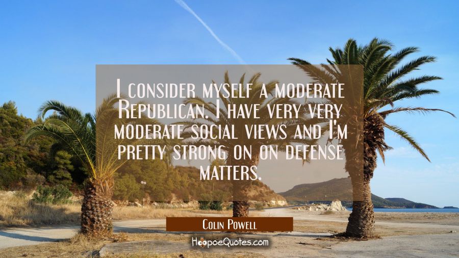 I consider myself a moderate Republican. I have very very moderate social views and I'm pretty stro Colin Powell Quotes