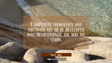 Computers themselves and software yet to be developed will revolutionize the way we learn. Steve Jobs Quotes