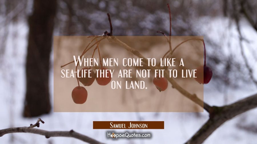 When men come to like a sea-life they are not fit to live on land. Samuel Johnson Quotes