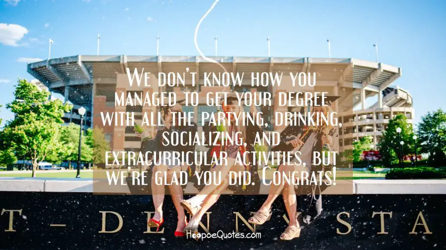 We don’t know how you managed to get your degree with all the partying, drinking, socializing, and extracurricular activities, but we’re glad you did. Congrats! Graduation Quotes