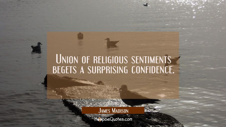 Union of religious sentiments begets a surprising confidence. James Madison Quotes