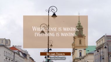 Where sense is wanting everything is wanting. Benjamin Franklin Quotes