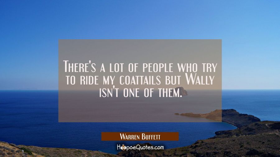 There's a lot of people who try to ride my coattails but Wally isn't one of them. Warren Buffett Quotes