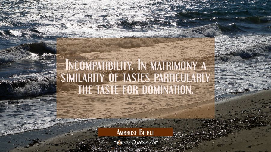 Incompatibility. In matrimony a similarity of tastes particularly the taste for domination. Ambrose Bierce Quotes