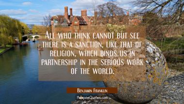 All who think cannot but see there is a sanction like that of religion which binds us in partnershi Benjamin Franklin Quotes