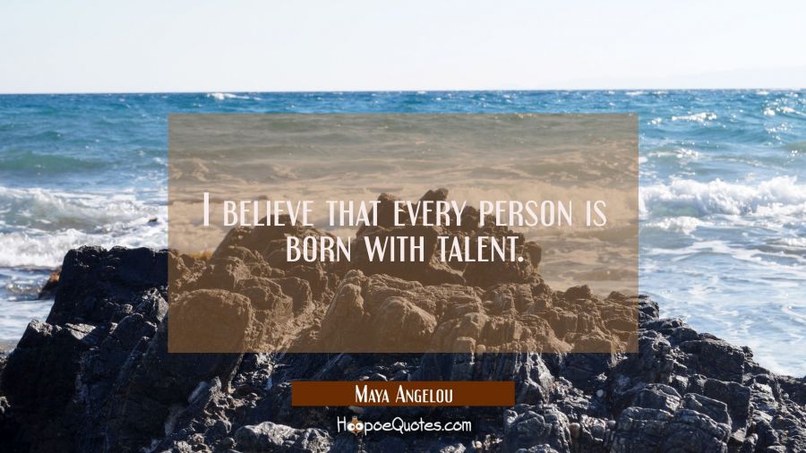 I believe that every person is born with talent. Maya Angelou Quotes
