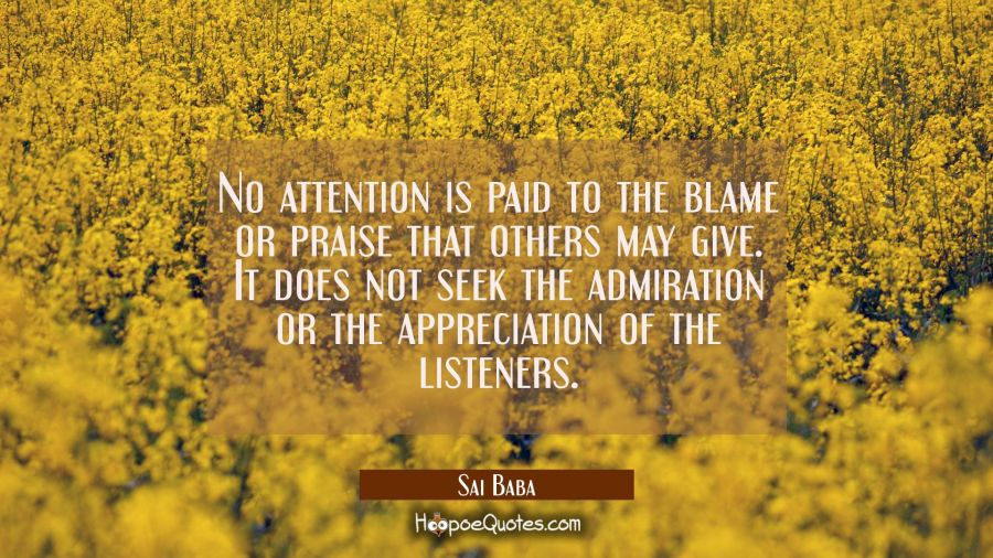 No attention is paid to the blame or praise that others may give. It does not seek the admiration o Sai Baba Quotes