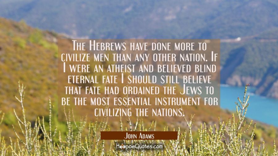 The Hebrews have done more to civilize men than any other nation. If I were an atheist and believed John Adams Quotes