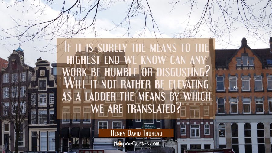 If it is surely the means to the highest end we know can any work be humble or disgusting? Will it  Henry David Thoreau Quotes