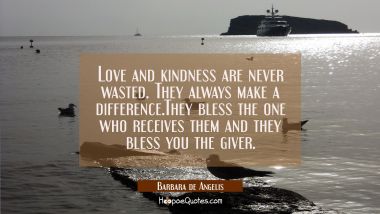 Love and kindness are never wasted. They always make a difference.They bless the one who receives t Barbara de Angelis Quotes
