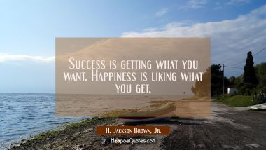 Success is getting what you want. Happiness is liking what you get.
