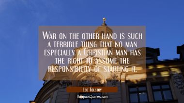 War on the other hand is such a terrible thing that no man especially a Christian man has the right