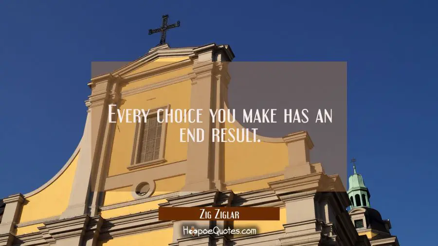 Every choice you make has an end result. Zig Ziglar Quotes