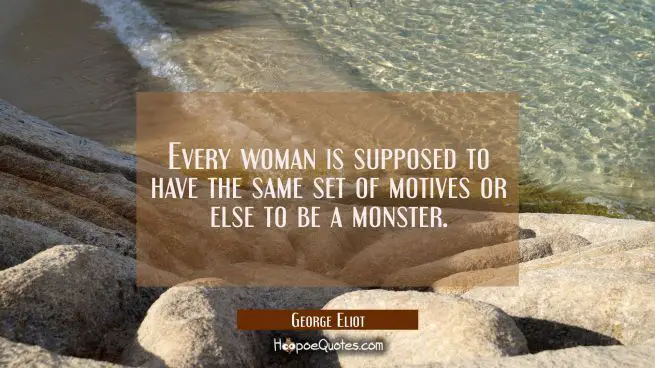 Every woman is supposed to have the same set of motives or else to be a monster.