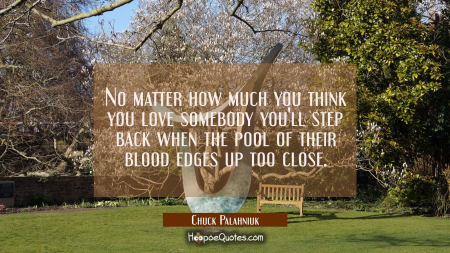 No matter how much you think you love somebody you'll step back when the pool of their blood edges  Chuck Palahniuk Quotes