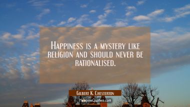 Happiness is a mystery like religion and should never be rationalised. Gilbert K. Chesterton Quotes