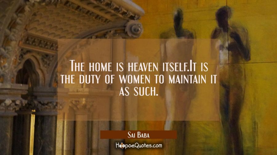 The home is heaven itself.It is the duty of women to maintain it as such. Sai Baba Quotes