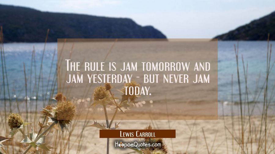 The rule is jam tomorrow and jam yesterday - but never jam today. Lewis Carroll Quotes